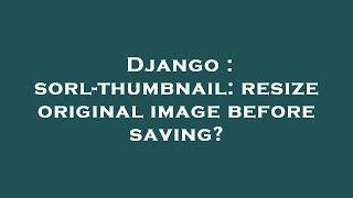 Django : sorl-thumbnail: resize original image before saving?