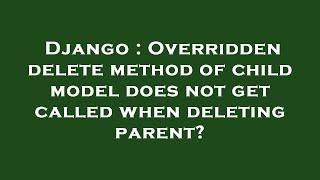 Django : Overridden delete method of child model does not get called when deleting parent?