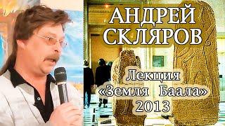 Лекция «Земля Баала» 2013 год. Скляров Андрей Юрьевич