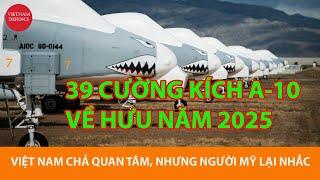 39 A-10 VỀ HƯU năm 2025 - Việt Nam không quan tâm, nhưng người Mỹ lại nhắc