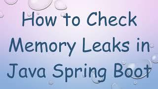 How to Check Memory Leaks in Java Spring Boot