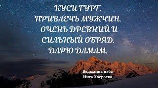 КУСИ ГУРГ. ПРИВЛЕЧЬ МУЖЧИН. ОЧЕНЬ ДРЕВНИЙ И СИЛЬНЫЙ ОБРЯД. ДАРЮ ДАМАМ. ВЕДЬМИНА ИЗБА. ИНГА ХОСРОЕВА