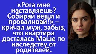 Рога мне наставляешь? Проваливай! – кричал муж, забыв, что квартира досталась Маше по наследству...