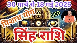 सिंह राशि ll पिशाच योग ll 30 मार्च से 18 मई 2025 ll LEO ढैया की शुरुआत ll