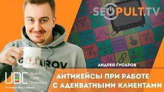 Антикейсы при работе с адекватными клиентами. Андрей Гусаров uadigitalconf