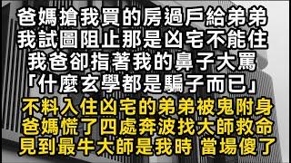 爸媽搶我買的房過戶給弟弟我说那是凶宅我爸卻指著我的鼻子大罵「什麼玄學都是騙子而已」不料弟弟被鬼附身爸媽慌了四處奔波找大師救命見到最牛大師是我時當場傻了#書林小說 #重生 #爽文 #情感故事 #唯美频道