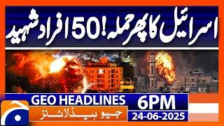 Israel Attacks again - 50 people martyred..!! | Headlines Geo News 6 PM  – (June 24, 2025 )