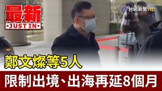 鄭文燦等5人 限制出境、出海再延8個月