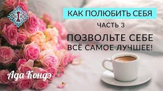 КАК ПОЛЮБИТЬ СЕБЯ? Позвольте себе всё самое лучшее! Часть 3. Ада Кондэ