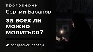 ЗА ВСЕХ ЛИ МОЖНО МОЛИТЬСЯ? ПРОТОИЕРЕЙ СЕРГИЙ БАРАНОВ