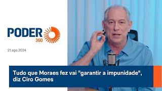 Tudo que Moraes fez vai "garantir a impunidade", diz Ciro Gomes