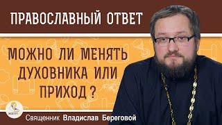 Можно ли менять духовника или приход ?  Священник Владислав Береговой