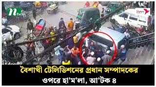 বৈশাখী টেলিভিশনের প্রধান সম্পাদকের ওপরে হা'ম'লা, আ'টক ৪ | Boishakhi Tipu Alam | NTV News