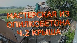 МАСТЕРСКАЯ ИЗ ОПИЛКОБЕТОНА Ч.2. КРЫША СВОИМИ РУКАМИ.