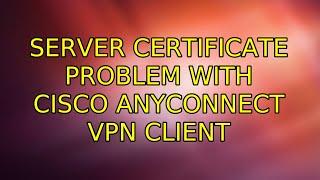 Server certificate problem with Cisco AnyConnect VPN Client (5 Solutions!!)