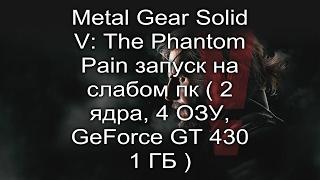 Metal Gear Solid V: The Phantom Pain запуск на слабом пк ( 2 ядра, 4 ОЗУ, GeForce GT 430 1 ГБ )