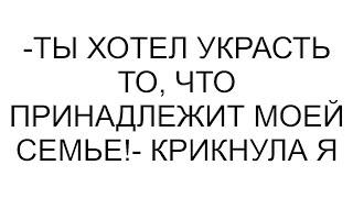 -Ты хотел украсть то, что принадлежит моей семье!- крикнула я