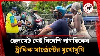হেলমেট নেই বিদেশি নাগরিকের, ট্রাফিক সার্জেন্টের মুখোমুখি  | Bike Helmet | Foreigner | Traffic