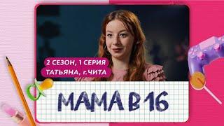 МАМА В 16 | ПРЕМЬЕРА | 2 СЕЗОН 1 ВЫПУСК | ТАТЬЯНА, ЧИТА