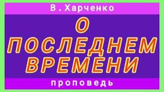 О ПОСЛЕДНЕМ ВРЕМЕНИ (В.Харченко, проповедь).