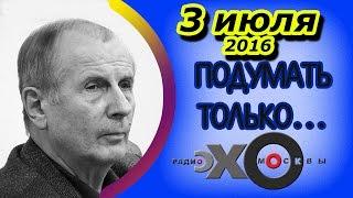 Михаил Веллер | Подумать только... | радио Эхо Москвы | 3 июля 2016