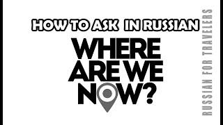 'WHERE ARE WE NOW ?' - How to ask in Russian. Russian for travelers.