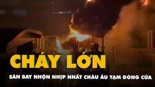 Cháy trạm điện, sân bay nhộn nhịp nhất châu Âu tạm đóng cửa