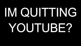 IM QUITTING YOUTUBE?