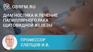 Профессор Слепцов И.В.: Диагностика и лечение папиллярного рака щитовидной железы — руководство