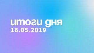 Итоги дня. 16 мая 2019 года