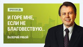 И горе мне, если не благовествую... Валерий Рябой | Проповеди