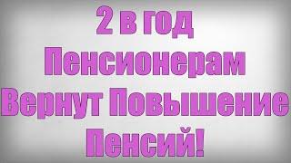 2 в год Пенсионерам Вернут Повышение Пенсий!