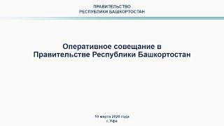 Оперативное совещание в Правительстве Республики Башкортостан: прямая трансляция 10 марта 2020