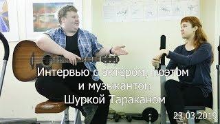 Интервью с актером, поэтом и музыкантом Шуркой Тараканом 23.03.2019