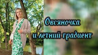 Овсяночка, летний градиент и отчёт в СП Женские прихоти 2024 с @knittingbyValentynaRomanchuk