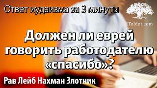 Должен ли еврей говорить работодателю «спасибо»? Ответ иудаизма за 3 минуты. Рав Лейб Нахман Злотник