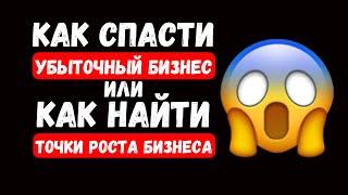 КАК СПАСТИ УБЫТОЧНЫЙ БИЗНЕС ИЛИ КАК НАЙТИ НОВЫЕ ТОЧКИ РОСТА В ПРИБЫЛЬНОМ БИЗНЕСЕ?