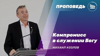 Компромисс в служении Богу | Михаил Козлов | Проповедь