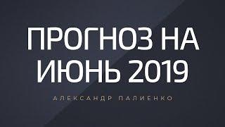 Прогноз на июнь 2019. Александр Палиенко.