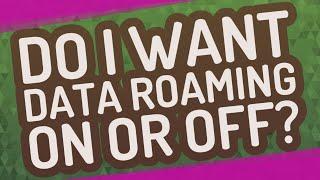 Do I want data roaming on or off?