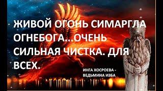 ЖИВОЙ ОГОНЬ СИМАРГЛА ОГНЕБОГА... ОЧЕНЬ СИЛЬНАЯ ЧИСТКА. ДЛЯ ВСЕХ. Автор ИНГА ХОСРОЕВА - ВЕДЬМИНА ИЗБА