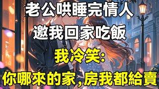 老公哄睡完情人，邀我回家吃飯，我冷笑:你哪來的家，房我都給賣