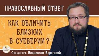 КАК ОБЛИЧИТЬ БЛИЗКИХ В СУЕВЕРИИ ?  Священник Владислав Береговой