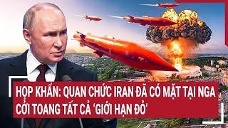 Quan chức Iran đã có mặt tại Nga, cởi toang tất cả ‘giới hạn đỏ’, hành động cuối rất nguy hiểm