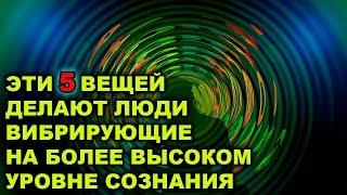 ЛЮДИ КОТОРЫЕ ВИБРИРУЮТ НА БОЛЕЕ ВЫСОКОМ УРОВНЕ СОЗНАНИЯ, ЧАСТО ДЕЛАЮТ ЭТИ 5 ВЕЩЕЙ!