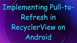 Implementing Pull-to-Refresh in RecyclerView on Android