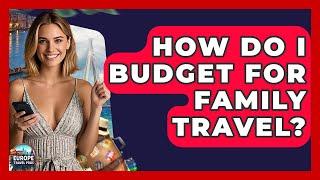 How Do I Budget For Family Travel? - Europe Travel Pros