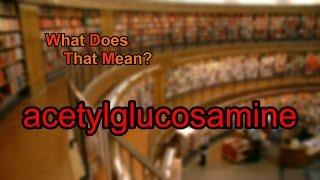 What does acetylglucosamine mean?