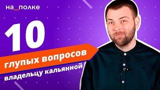 10 глупых вопросов владельцу кальянной