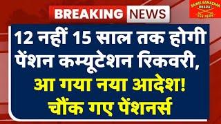 अब 12 नहीं 15 साल तक होगी पेंशन कम्यूटेशन रिकवरी, आ गया नया आदेश!